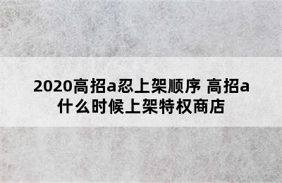 2020高招a忍上架顺序 高招a什么时候上架特权商店